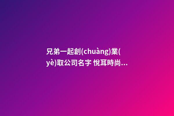 兄弟一起創(chuàng)業(yè)取公司名字 悅耳時尚企業(yè)名稱推薦,起名之家-第1張-公司起名-玄機(jī)派